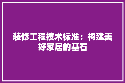 装修工程技术标准：构建美好家居的基石