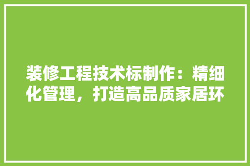 装修工程技术标制作：精细化管理，打造高品质家居环境 室内设计