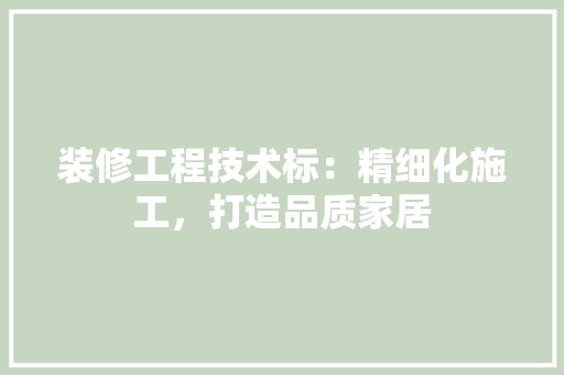 装修工程技术标：精细化施工，打造品质家居 室内设计