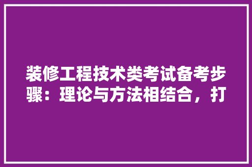 装修工程技术类考试备考步骤：理论与方法相结合，打造高质量家居环境
