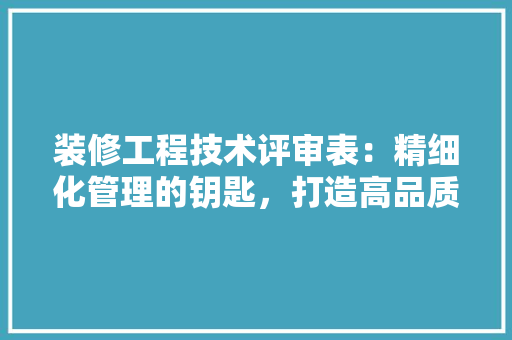装修工程技术评审表：精细化管理的钥匙，打造高品质家居环境 室内设计