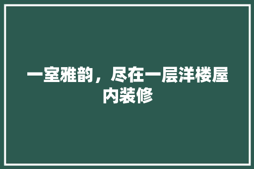 一室雅韵，尽在一层洋楼屋内装修