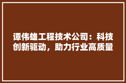 谭伟雄工程技术公司：科技创新驱动，助力行业高质量发展 室内设计