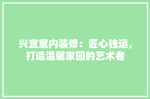 兴宜室内装修：匠心独运，打造温馨家园的艺术者