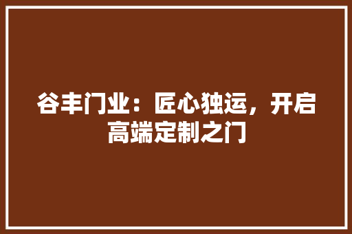 谷丰门业：匠心独运，开启高端定制之门 室内设计