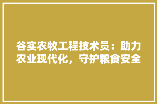 谷实农牧工程技术员：助力农业现代化，守护粮食安全 室内设计