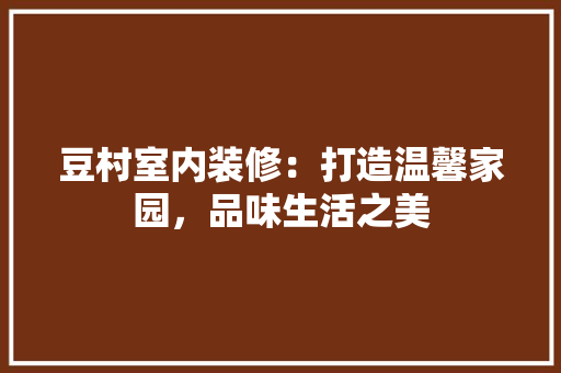豆村室内装修：打造温馨家园，品味生活之美 室内设计