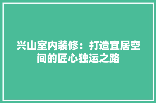 兴山室内装修：打造宜居空间的匠心独运之路 家居装修