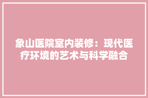 象山医院室内装修：现代医疗环境的艺术与科学融合