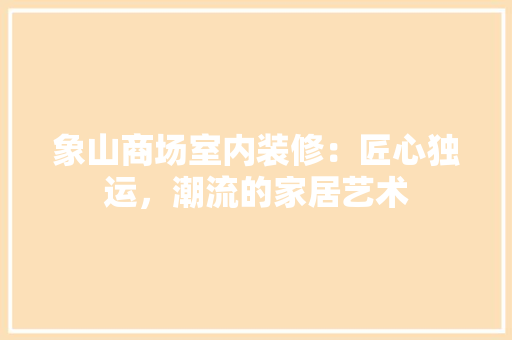 象山商场室内装修：匠心独运，潮流的家居艺术