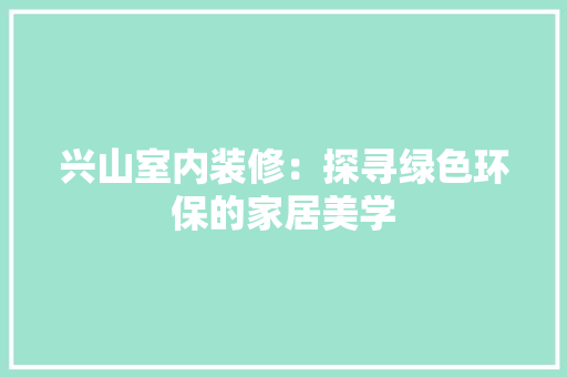 兴山室内装修：探寻绿色环保的家居美学 家居装修