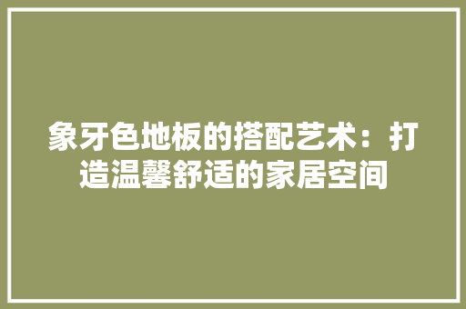 象牙色地板的搭配艺术：打造温馨舒适的家居空间 室内设计