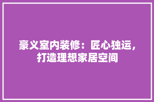 豪义室内装修：匠心独运，打造理想家居空间 室内设计