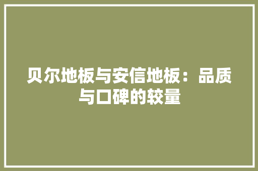 贝尔地板与安信地板：品质与口碑的较量