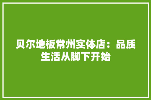 贝尔地板常州实体店：品质生活从脚下开始 室内设计