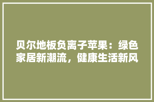 贝尔地板负离子苹果：绿色家居新潮流，健康生活新风尚 室内设计