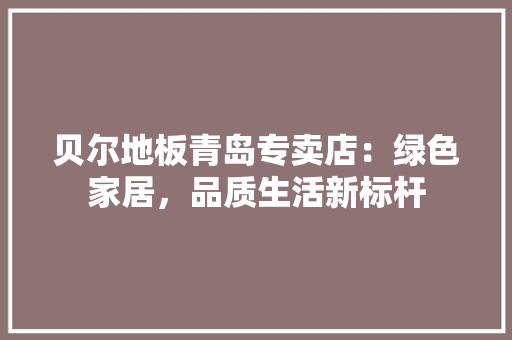贝尔地板青岛专卖店：绿色家居，品质生活新标杆 室内设计
