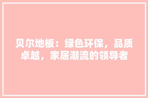 贝尔地板：绿色环保，品质卓越，家居潮流的领导者 室内设计