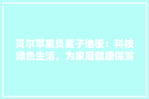 贝尔苹果负离子地板：科技绿色生活，为家庭健康保驾护航 室内设计