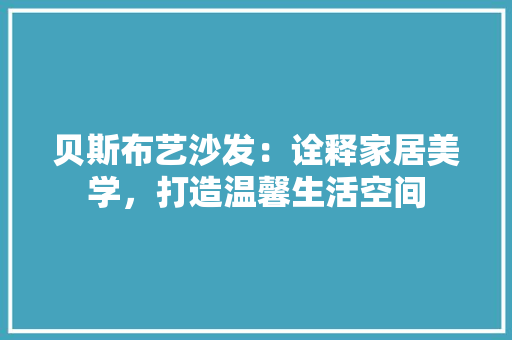 贝斯布艺沙发：诠释家居美学，打造温馨生活空间 室内设计