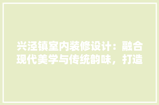 兴泾镇室内装修设计：融合现代美学与传统韵味，打造宜居空间 家居装修