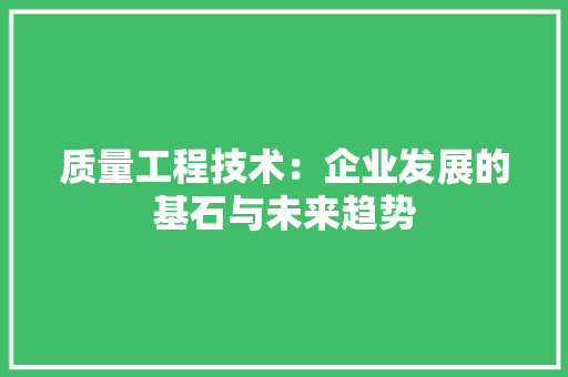 质量工程技术：企业发展的基石与未来趋势