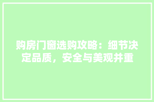 购房门窗选购攻略：细节决定品质，安全与美观并重