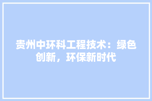贵州中环科工程技术：绿色创新，环保新时代