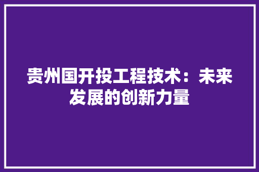 贵州国开投工程技术：未来发展的创新力量