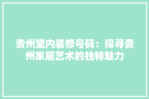 贵州室内装修号码：探寻贵州家居艺术的独特魅力 室内设计