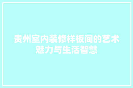 贵州室内装修样板间的艺术魅力与生活智慧