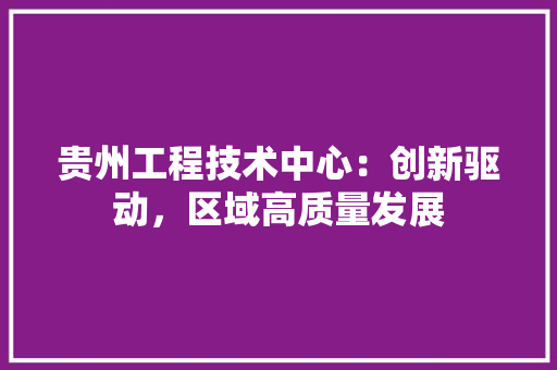 贵州工程技术中心：创新驱动，区域高质量发展