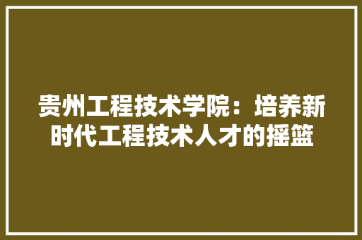 贵州工程技术学院：培养新时代工程技术人才的摇篮 室内设计