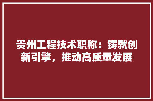 贵州工程技术职称：铸就创新引擎，推动高质量发展 室内设计