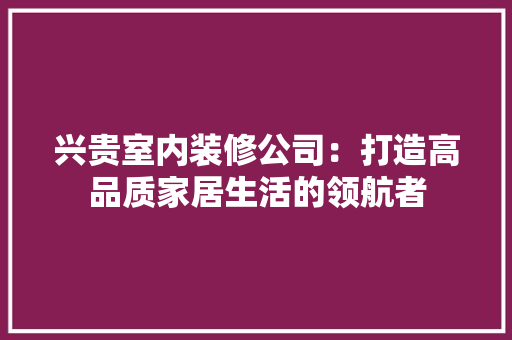 兴贵室内装修公司：打造高品质家居生活的领航者 家居装修