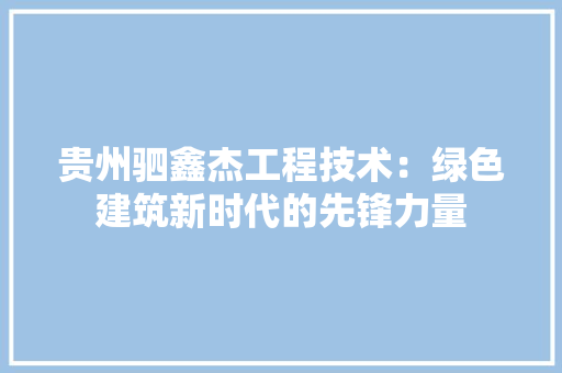 贵州驷鑫杰工程技术：绿色建筑新时代的先锋力量 室内设计