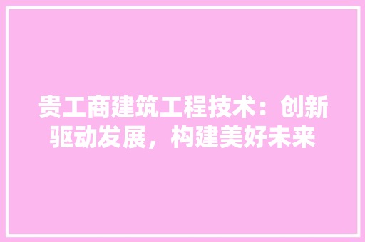 贵工商建筑工程技术：创新驱动发展，构建美好未来 室内设计