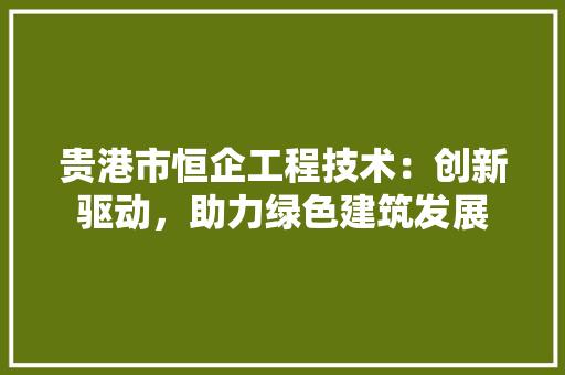 贵港市恒企工程技术：创新驱动，助力绿色建筑发展 室内设计