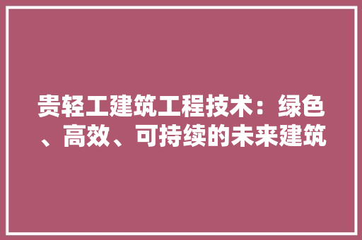 贵轻工建筑工程技术：绿色、高效、可持续的未来建筑之路