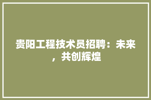贵阳工程技术员招聘：未来，共创辉煌 室内设计