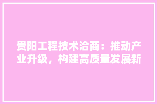 贵阳工程技术洽商：推动产业升级，构建高质量发展新格局 室内设计