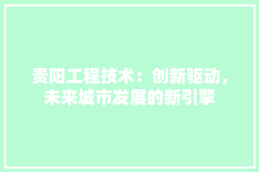贵阳工程技术：创新驱动，未来城市发展的新引擎 室内设计