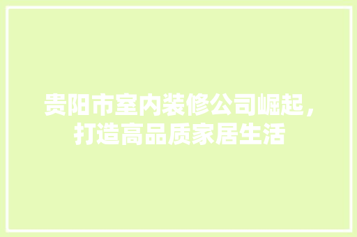 贵阳市室内装修公司崛起，打造高品质家居生活 室内设计