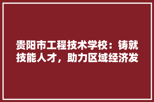 贵阳市工程技术学校：铸就技能人才，助力区域经济发展 室内设计