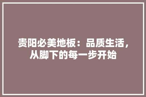 贵阳必美地板：品质生活，从脚下的每一步开始 室内设计