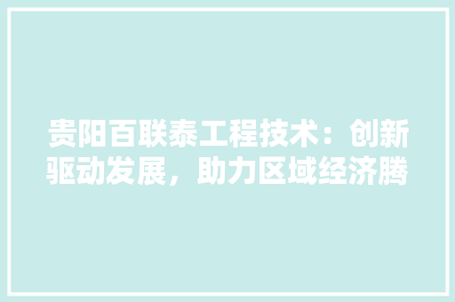 贵阳百联泰工程技术：创新驱动发展，助力区域经济腾飞 室内设计