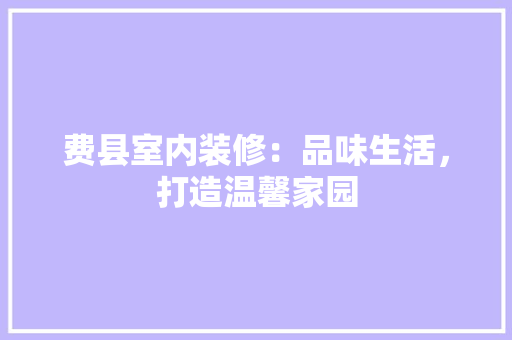 费县室内装修：品味生活，打造温馨家园 室内设计