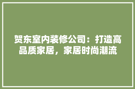 贺东室内装修公司：打造高品质家居，家居时尚潮流 室内设计