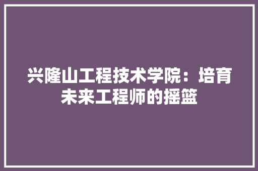 兴隆山工程技术学院：培育未来工程师的摇篮 家居装修