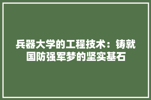兵器大学的工程技术：铸就国防强军梦的坚实基石 家居装修